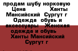 продам шубу норковую  › Цена ­ 50 000 - Ханты-Мансийский, Сургут г. Одежда, обувь и аксессуары » Женская одежда и обувь   . Ханты-Мансийский,Сургут г.